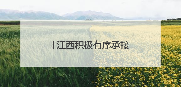 江西积极有序承接产业转移 努力构建现代化产业体系