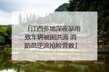 江西多地深夜暴雨致车辆被困洪流 消防员逆流抢险营救