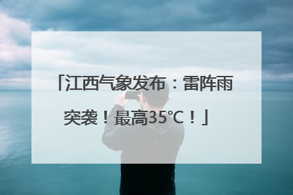 江西气象发布：雷阵雨突袭！最高35℃！