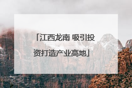 江西龙南 吸引投资打造产业高地