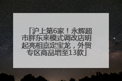 沪上第6家！永辉超市胖东来模式调改店明起亮相嘉定宝龙，外贸专区商品增至13款