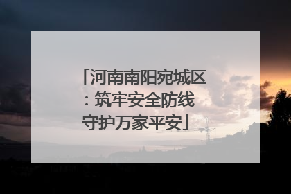 河南南阳宛城区：筑牢安全防线 守护万家平安