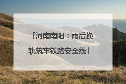 河南南阳：雨后换轨筑牢铁路安全线