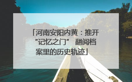 河南安阳内黄：推开“记忆之门” 翻阅档案里的历史轨迹