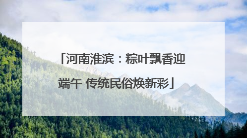 河南淮滨：粽叶飘香迎端午 传统民俗焕新彩