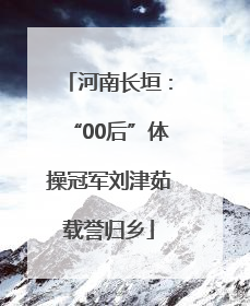 河南长垣：“00后”体操冠军刘津茹载誉归乡