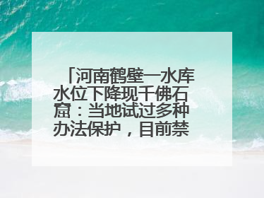 河南鹤壁一水库水位下降现千佛石窟：当地试过多种办法保护，目前禁止打卡