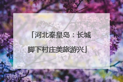 河北秦皇岛：长城脚下村庄美旅游兴