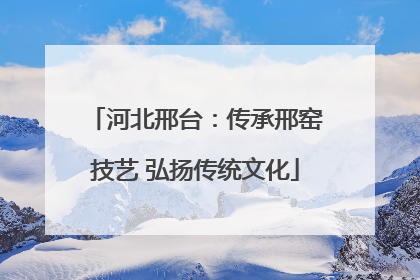 河北邢台：传承邢窑技艺 弘扬传统文化