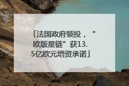 法国政府领投，“欧版星链”获13.5亿欧元增资承诺