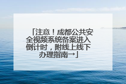 注意！成都公共安全视频系统备案进入倒计时，附线上线下办理指南→