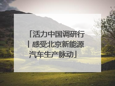 活力中国调研行丨感受北京新能源汽车生产脉动