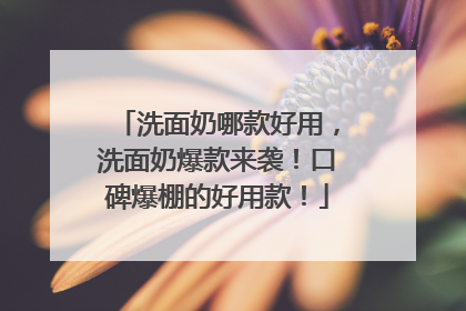 洗面奶哪款好用，洗面奶爆款来袭！口碑爆棚的好用款！