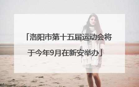 洛阳市第十五届运动会将于今年9月在新安举办