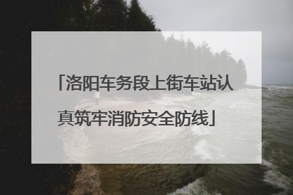 洛阳车务段上街车站认真筑牢消防安全防线