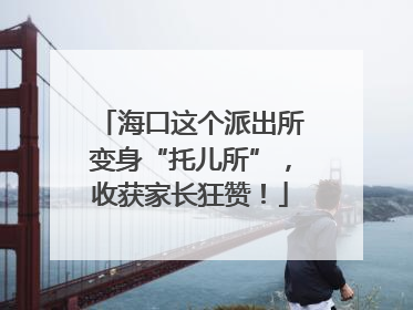 海口这个派出所变身“托儿所”，收获家长狂赞！