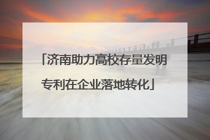 济南助力高校存量发明专利在企业落地转化