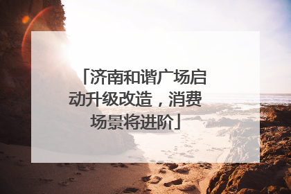 济南和谐广场启动升级改造，消费场景将进阶