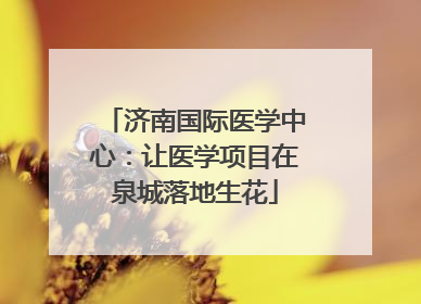 济南国际医学中心：让医学项目在泉城落地生花