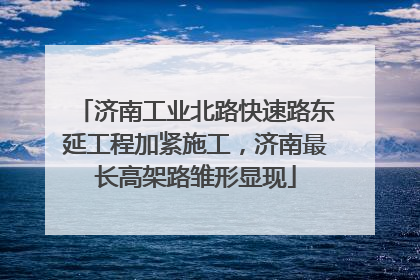 济南工业北路快速路东延工程加紧施工，济南最长高架路雏形显现