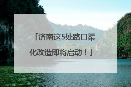 济南这5处路口渠化改造即将启动！