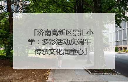 济南高新区景汇小学：多彩活动庆端午 传承文化润童心