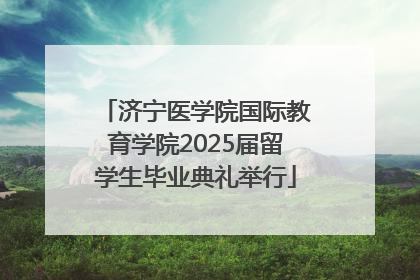 济宁医学院国际教育学院2025届留学生毕业典礼举行