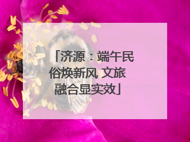 济源：端午民俗焕新风 文旅融合显实效