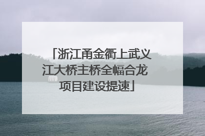 浙江甬金衢上武义江大桥主桥全幅合龙 项目建设提速