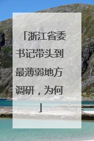 浙江省委书记带头到最薄弱地方调研，为何
