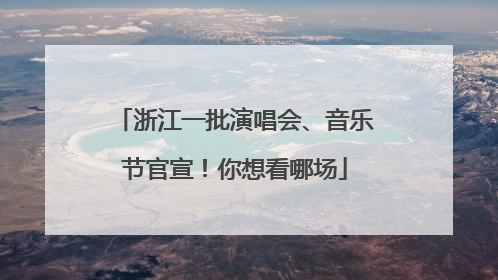 浙江一批演唱会、音乐节官宣！你想看哪场