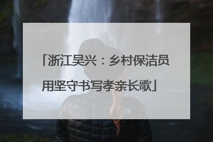 浙江吴兴：乡村保洁员用坚守书写孝亲长歌