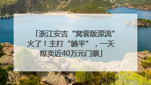 浙江安吉“窝囊版漂流”火了！主打“躺平”，一天爆卖近40万元门票