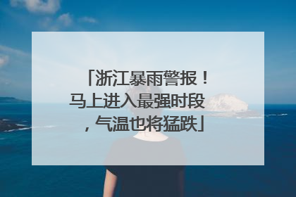 浙江暴雨警报！马上进入最强时段，气温也将猛跌