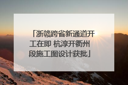 浙赣跨省新通道开工在即 杭淳开衢州段施工图设计获批