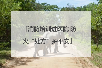消防培训进医院 防火“处方”护平安