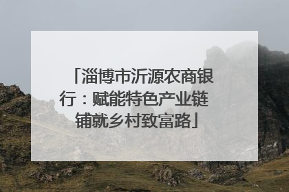 淄博市沂源农商银行：赋能特色产业链 铺就乡村致富路