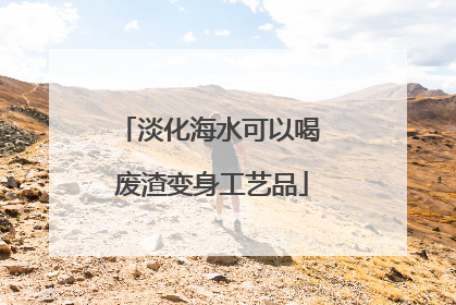 淡化海水可以喝 废渣变身工艺品