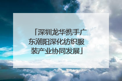 深圳龙华携手广东潮阳深化纺织服装产业协同发展