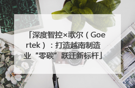 深度智控×歌尔（Goertek）：打造越南制造业“零碳”跃迁新标杆