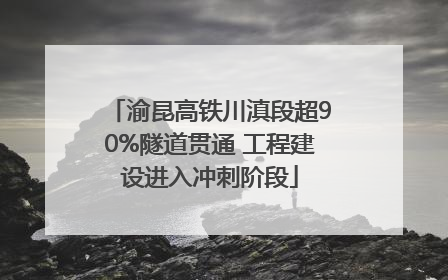 渝昆高铁川滇段超90%隧道贯通 工程建设进入冲刺阶段