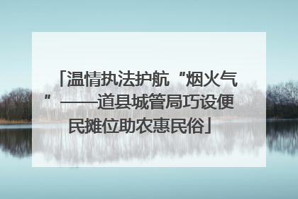 温情执法护航“烟火气”——道县城管局巧设便民摊位助农惠民俗
