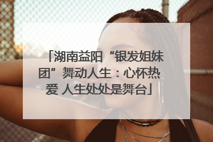 湖南益阳“银发姐妹团”舞动人生：心怀热爱 人生处处是舞台