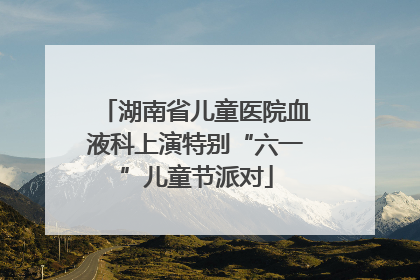 湖南省儿童医院血液科上演特别“六一”儿童节派对