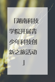 湖南科技学院开展青少年科技创新之旅活动