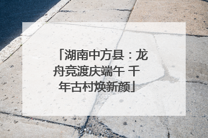 湖南中方县：龙舟竞渡庆端午 千年古村焕新颜