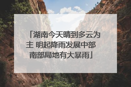 湖南今天晴到多云为主 明起降雨发展中部南部局地有大暴雨