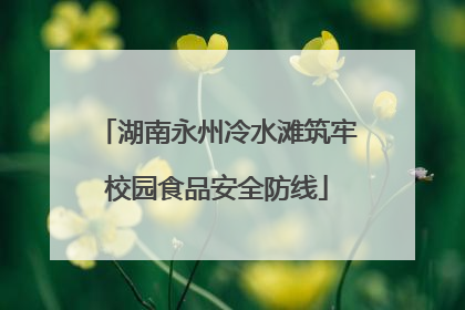 湖南永州冷水滩筑牢校园食品安全防线