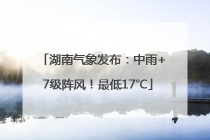 湖南气象发布：中雨+7级阵风！最低17℃