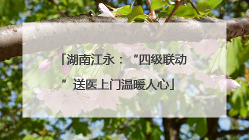 湖南江永：“四级联动”送医上门温暖人心